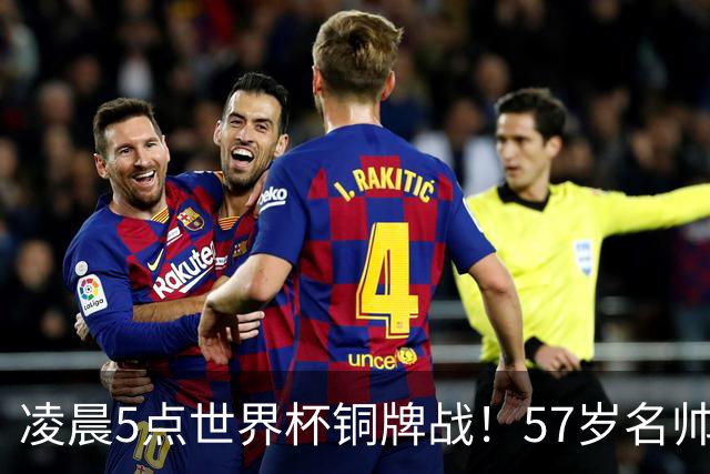 凌晨5点世界杯铜牌战！57岁名帅收官 首发曝光：姆巴佩冲金靴