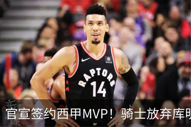 官宣签约西甲MVP！骑士放弃库明加，只愿给底薪！