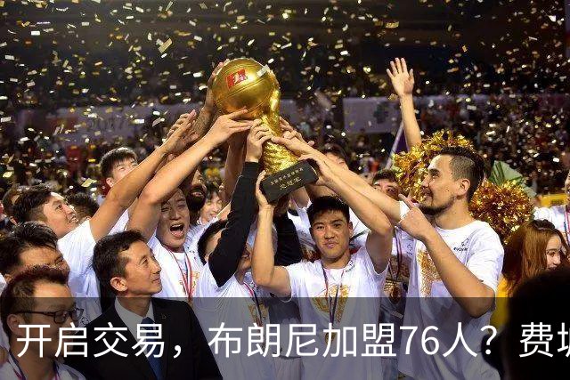 开启交易，布朗尼加盟76人？费城计划曝光，湖人官宣，詹姆斯支持