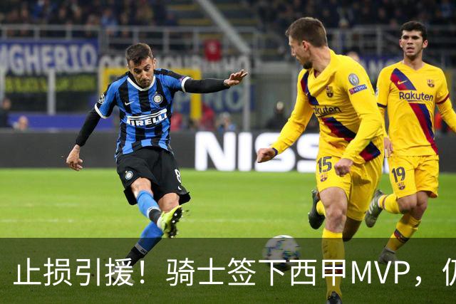 止损引援！骑士签下西甲MVP，仍在追逐两名球员，弥补无缘老詹空缺