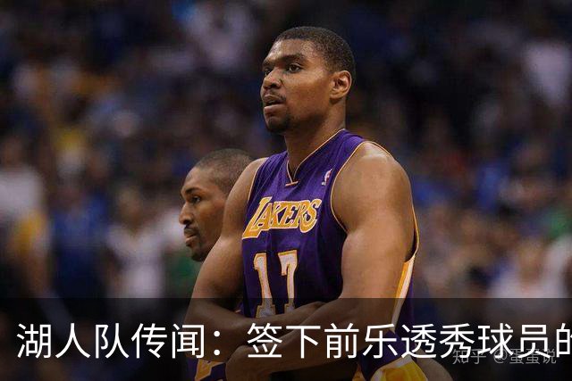 湖人队传闻：签下前乐透秀球员的“关键因素”，打造全新阵容
